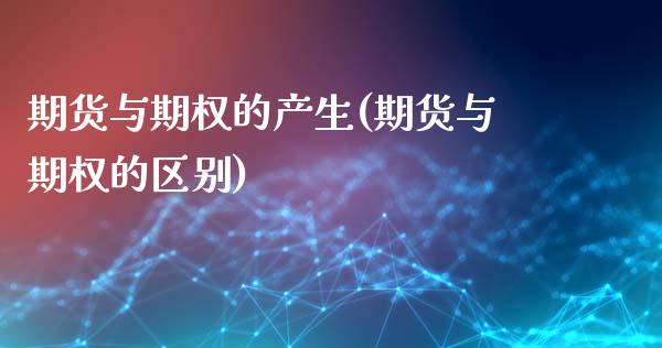 期货与期权的产生(期货与期权的区别)_https://www.qianjuhuagong.com_期货直播_第1张