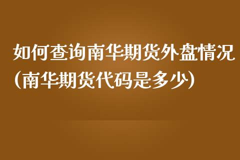 如何查询南华期货外盘情况(南华期货代码是多少)_https://www.qianjuhuagong.com_期货平台_第1张