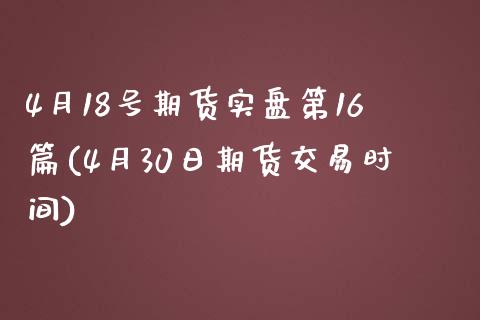 4月18号期货实盘第16篇(4月30日期货交易时间)_https://www.qianjuhuagong.com_期货开户_第1张