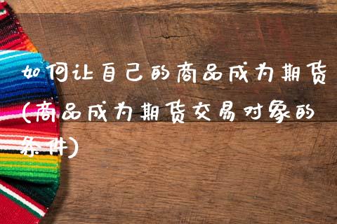 如何让自己的商品成为期货(商品成为期货交易对象的条件)_https://www.qianjuhuagong.com_期货平台_第1张