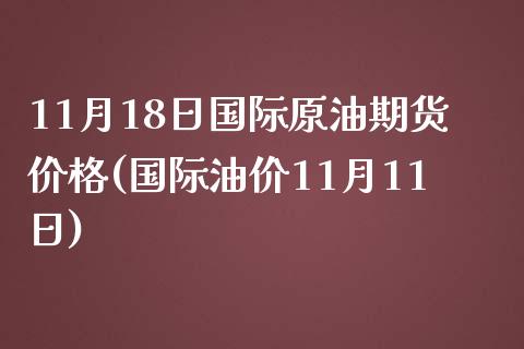 11月18日国际原油期货价格(国际油价11月11日)_https://www.qianjuhuagong.com_期货平台_第1张