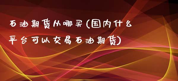 石油期货从哪买(国内什么平台可以交易石油期货)_https://www.qianjuhuagong.com_期货百科_第1张