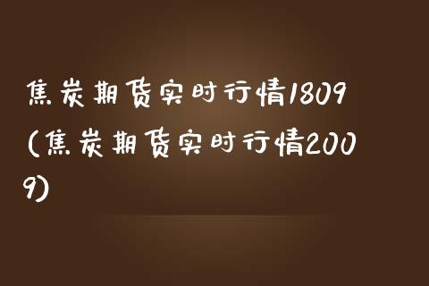 焦炭期货实时行情1809(焦炭期货实时行情2009)_https://www.qianjuhuagong.com_期货百科_第1张