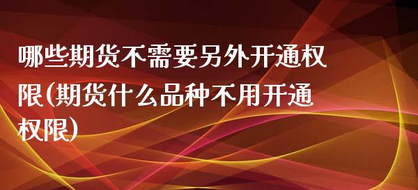 哪些期货不需要另外开通权限(期货什么品种不用开通权限)_https://www.qianjuhuagong.com_期货行情_第1张