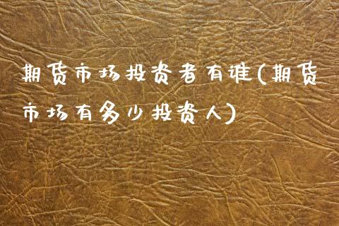 期货市场投资者有谁(期货市场有多少投资人)_https://www.qianjuhuagong.com_期货直播_第1张