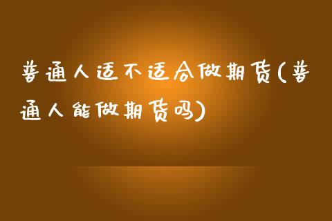 普通人适不适合做期货(普通人能做期货吗)_https://www.qianjuhuagong.com_期货直播_第1张