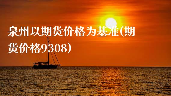 泉州以期货价格为基准(期货价格9308)_https://www.qianjuhuagong.com_期货平台_第1张