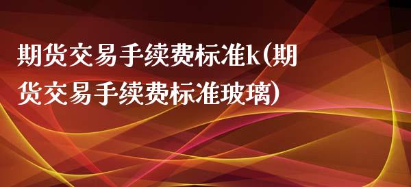 期货交易手续费标准k(期货交易手续费标准玻璃)_https://www.qianjuhuagong.com_期货百科_第1张