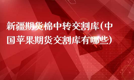 新疆期货棉中转交割库(中国苹果期货交割库有哪些)_https://www.qianjuhuagong.com_期货直播_第1张