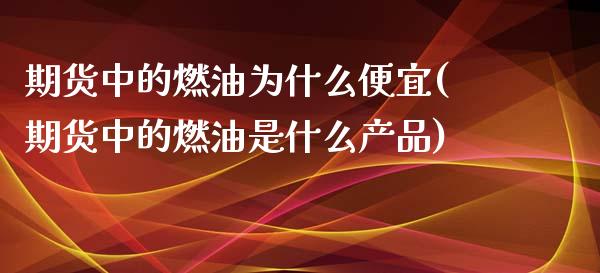 期货中的燃油为什么便宜(期货中的燃油是什么产品)_https://www.qianjuhuagong.com_期货开户_第1张