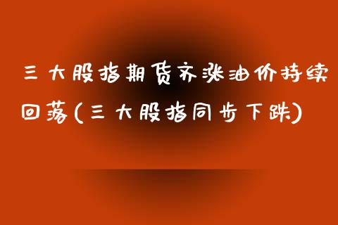 三大股指期货齐涨油价持续回落(三大股指同步下跌)_https://www.qianjuhuagong.com_期货百科_第1张