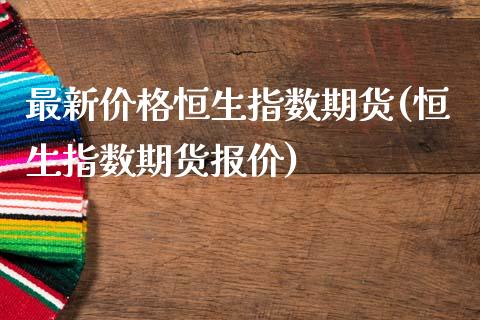 最新价格恒生指数期货(恒生指数期货报价)_https://www.qianjuhuagong.com_期货行情_第1张