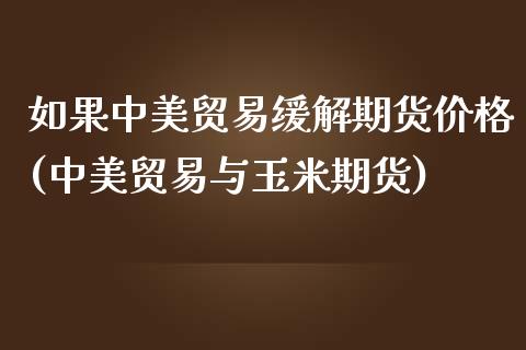 如果中美贸易缓解期货价格(中美贸易与玉米期货)_https://www.qianjuhuagong.com_期货直播_第1张