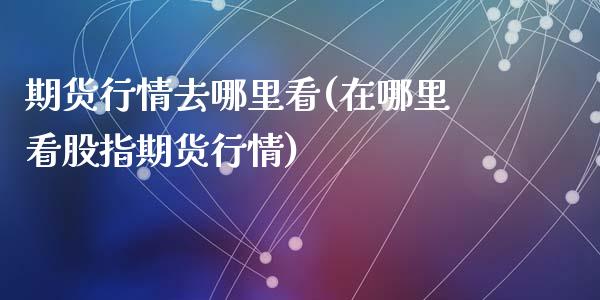 期货行情去哪里看(在哪里看股指期货行情)_https://www.qianjuhuagong.com_期货平台_第1张