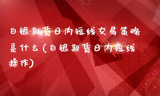 白银期货日内短线交易策略是什么(白银期货日内短线操作)_https://www.qianjuhuagong.com_期货平台_第1张