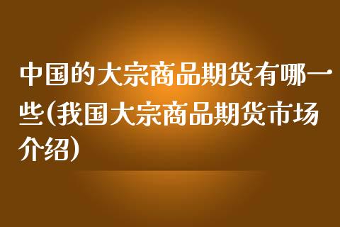 中国的大宗商品期货有哪一些(我国大宗商品期货市场介绍)_https://www.qianjuhuagong.com_期货直播_第1张