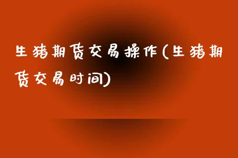 生猪期货交易操作(生猪期货交易时间)_https://www.qianjuhuagong.com_期货平台_第1张