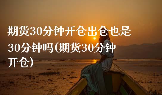 期货30分钟开仓出仓也是30分钟吗(期货30分钟开仓)_https://www.qianjuhuagong.com_期货行情_第1张