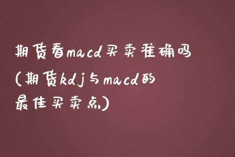 期货看macd买卖准确吗(期货kdj与macd的最佳买卖点)_https://www.qianjuhuagong.com_期货平台_第1张