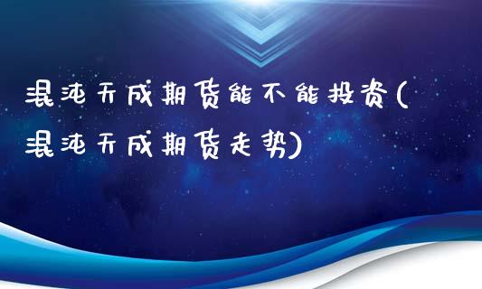 混沌天成期货能不能投资(混沌天成期货走势)_https://www.qianjuhuagong.com_期货开户_第1张