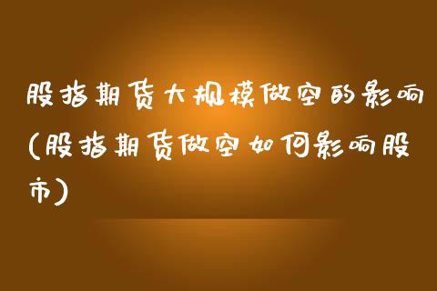 股指期货大规模做空的影响(股指期货做空如何影响股市)_https://www.qianjuhuagong.com_期货百科_第1张