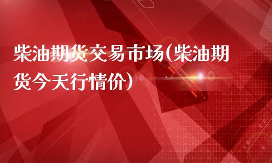 柴油期货交易市场(柴油期货今天行情价)_https://www.qianjuhuagong.com_期货百科_第1张