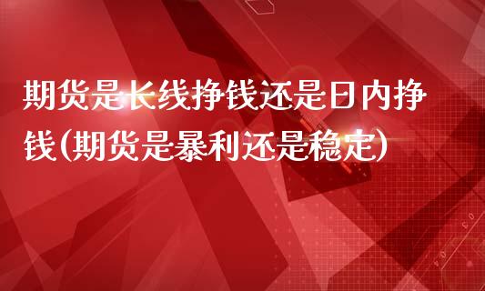 期货是长线挣钱还是日内挣钱(期货是暴利还是稳定)_https://www.qianjuhuagong.com_期货开户_第1张