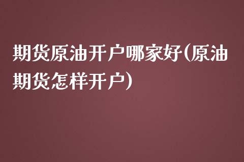 期货原油开户哪家好(原油期货怎样开户)_https://www.qianjuhuagong.com_期货行情_第1张