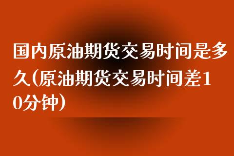 国内原油期货交易时间是多久(原油期货交易时间差10分钟)_https://www.qianjuhuagong.com_期货行情_第1张