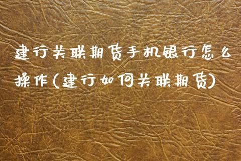 建行关联期货手机银行怎么操作(建行如何关联期货)_https://www.qianjuhuagong.com_期货行情_第1张