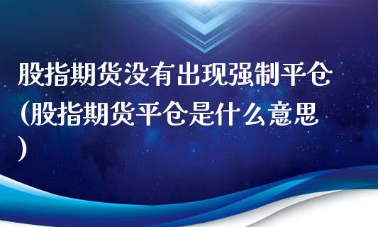 股指期货没有出现强制平仓(股指期货平仓是什么意思)_https://www.qianjuhuagong.com_期货开户_第1张