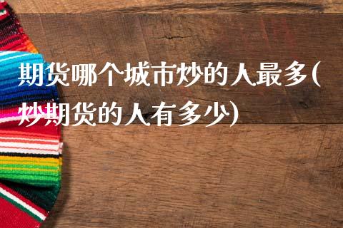 期货哪个城市炒的人最多(炒期货的人有多少)_https://www.qianjuhuagong.com_期货平台_第1张