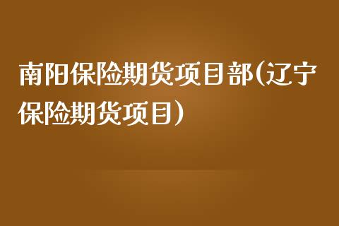 南阳保险期货项目部(辽宁保险期货项目)_https://www.qianjuhuagong.com_期货开户_第1张