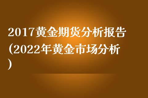 2017黄金期货分析报告(2022年黄金市场分析)_https://www.qianjuhuagong.com_期货百科_第1张