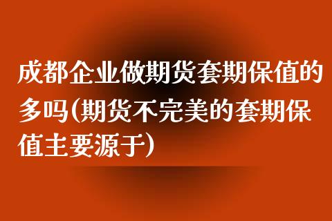 成都企业做期货套期保值的多吗(期货不完美的套期保值主要源于)_https://www.qianjuhuagong.com_期货平台_第1张