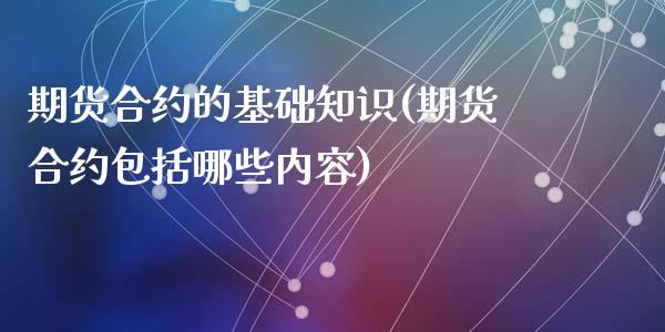 期货合约的基础知识(期货合约包括哪些内容)_https://www.qianjuhuagong.com_期货直播_第1张