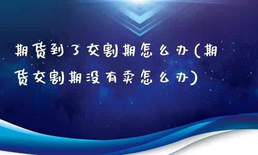 期货到了交割期怎么办(期货交割期没有卖怎么办)_https://www.qianjuhuagong.com_期货平台_第1张