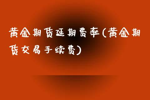 黄金期货延期费率(黄金期货交易手续费)_https://www.qianjuhuagong.com_期货开户_第1张