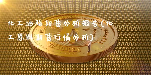 化工油脂期货分析报告(化工原料期货行情分析)_https://www.qianjuhuagong.com_期货行情_第1张