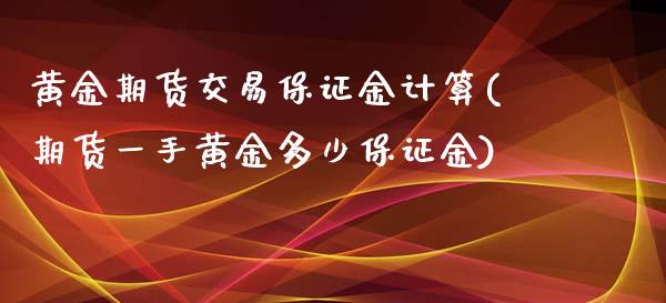 黄金期货交易保证金计算(期货一手黄金多少保证金)_https://www.qianjuhuagong.com_期货百科_第1张