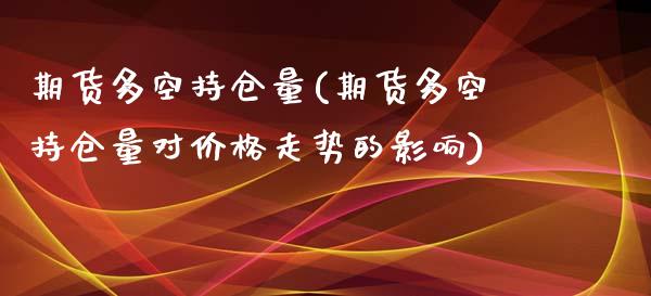 期货多空持仓量(期货多空持仓量对价格走势的影响)_https://www.qianjuhuagong.com_期货直播_第1张