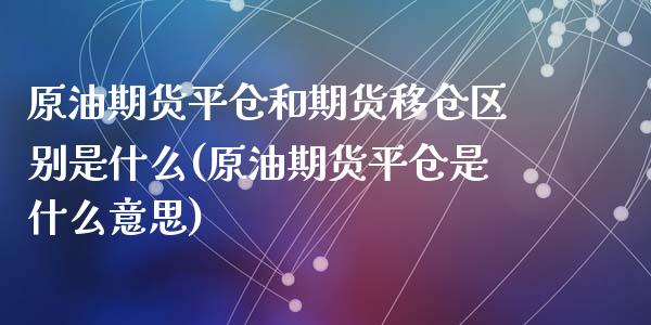 原油期货平仓和期货移仓区别是什么(原油期货平仓是什么意思)_https://www.qianjuhuagong.com_期货直播_第1张