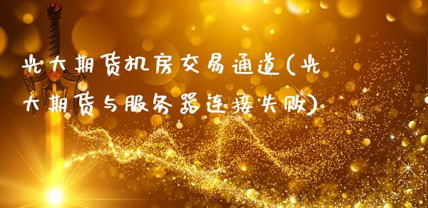 光大期货机房交易通道(光大期货与服务器连接失败)_https://www.qianjuhuagong.com_期货平台_第1张