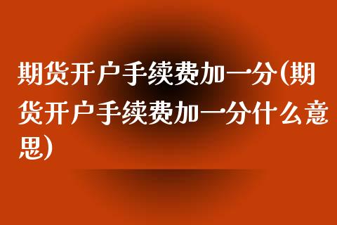 期货开户手续费加一分(期货开户手续费加一分什么意思)_https://www.qianjuhuagong.com_期货行情_第1张