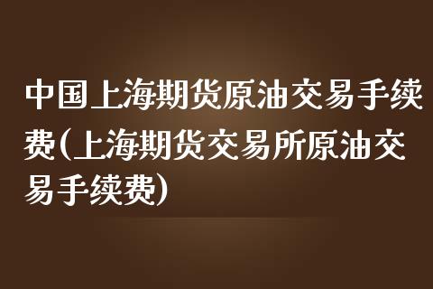 中国上海期货原油交易手续费(上海期货交易所原油交易手续费)_https://www.qianjuhuagong.com_期货开户_第1张