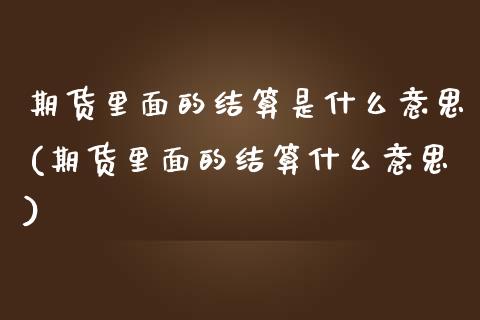 期货里面的结算是什么意思(期货里面的结算什么意思)_https://www.qianjuhuagong.com_期货行情_第1张