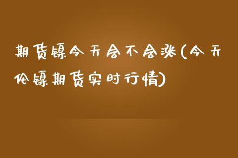 期货镍今天会不会涨(今天伦镍期货实时行情)_https://www.qianjuhuagong.com_期货直播_第1张