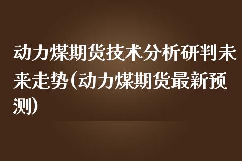 动力煤期货技术分析研判未来走势(动力煤期货最新预测)_https://www.qianjuhuagong.com_期货直播_第1张