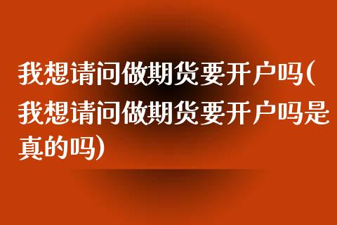 我想请问做期货要开户吗(我想请问做期货要开户吗是真的吗)_https://www.qianjuhuagong.com_期货开户_第1张