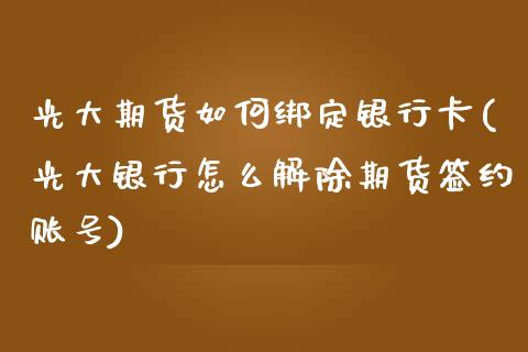 光大期货如何绑定银行卡(光大银行怎么解除期货签约账号)_https://www.qianjuhuagong.com_期货行情_第1张